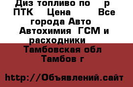 Диз.топливо по 30 р. ПТК. › Цена ­ 30 - Все города Авто » Автохимия, ГСМ и расходники   . Тамбовская обл.,Тамбов г.